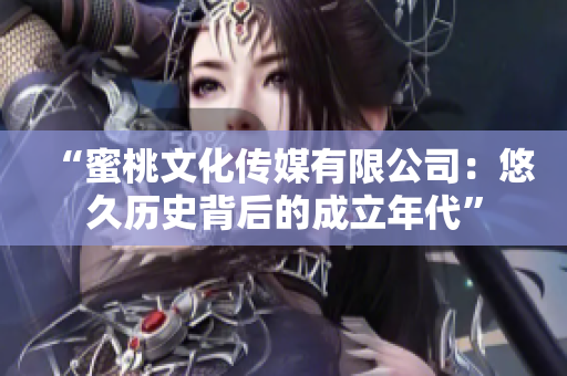 “蜜桃文化传媒有限公司：悠久历史背后的成立年代”