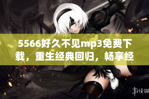 5566好久不见mp3免费下载，重生经典回归，畅享经典音乐。(1)