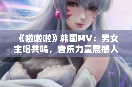 《啦啦啦》韩国MV：男女主唱共鸣，音乐力量震撼人心