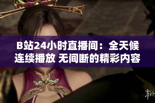 B站24小时直播间：全天候连续播放 无间断的精彩内容