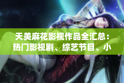 天美麻花影视作品全汇总：热门影视剧、综艺节目、小品大全一览(1)