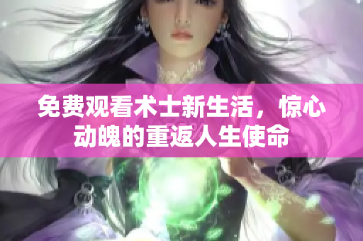 免费观看术士新生活，惊心动魄的重返人生使命