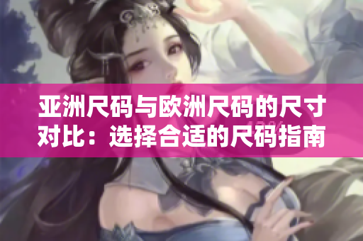 亚洲尺码与欧洲尺码的尺寸对比：选择合适的尺码指南