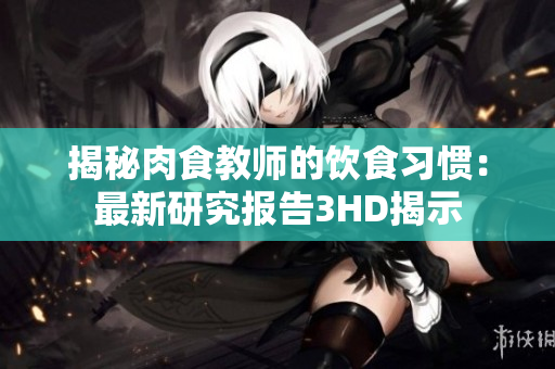 揭秘肉食教师的饮食习惯：最新研究报告3HD揭示