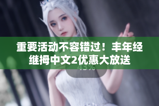 重要活动不容错过！丰年经继拇中文2优惠大放送