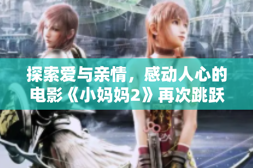 探索爱与亲情，感动人心的电影《小妈妈2》再次跳跃屏幕