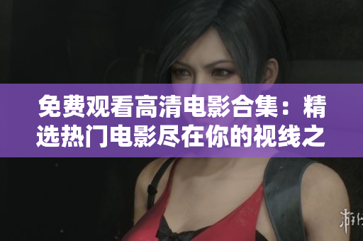 免费观看高清电影合集：精选热门电影尽在你的视线之中