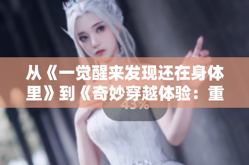 从《一觉醒来发现还在身体里》到《奇妙穿越体验：重获新生》