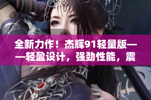 全新力作！杰辉91轻量版——轻盈设计，强劲性能，震撼来袭
