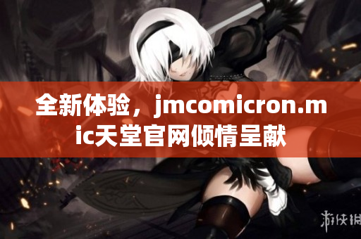 全新体验，jmcomicron.mic天堂官网倾情呈献