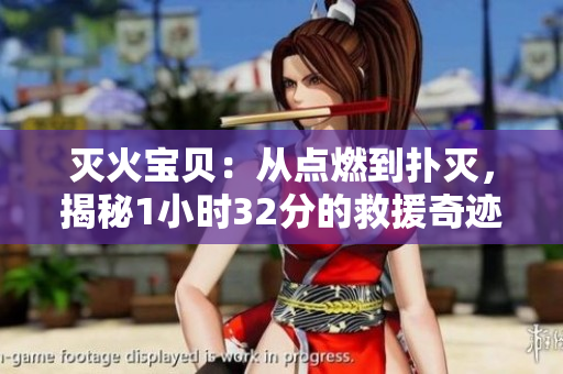 灭火宝贝：从点燃到扑灭，揭秘1小时32分的救援奇迹