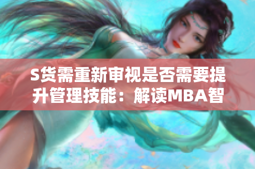 S货需重新审视是否需要提升管理技能：解读MBA智库对S公司的观点