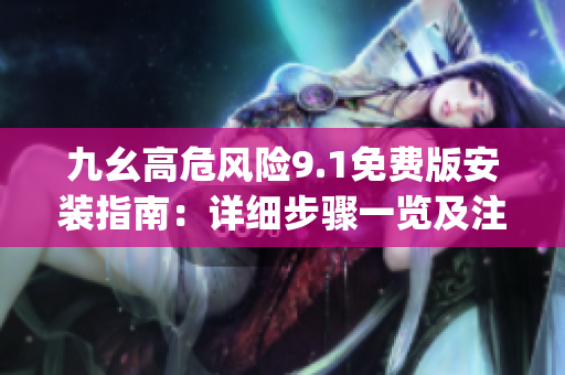 九幺高危风险9.1免费版安装指南：详细步骤一览及注意事项(1)