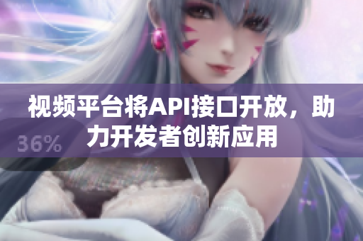 视频平台将API接口开放，助力开发者创新应用
