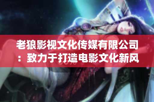 老狼影视文化传媒有限公司：致力于打造电影文化新风尚(1)