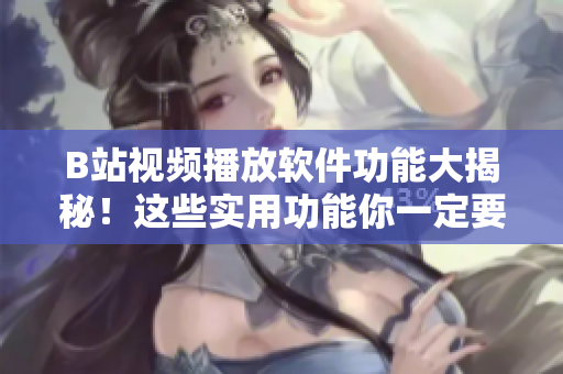B站视频播放软件功能大揭秘！这些实用功能你一定要知道
