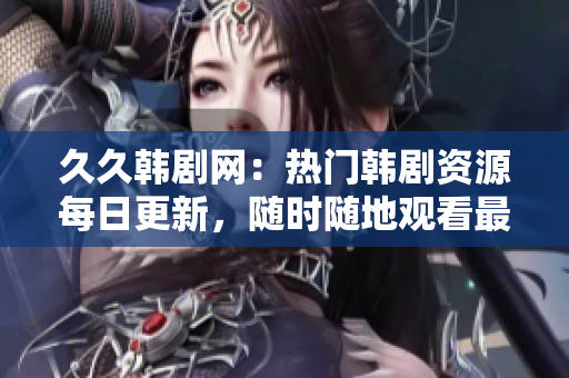 久久韩剧网：热门韩剧资源每日更新，随时随地观看最新韩剧！