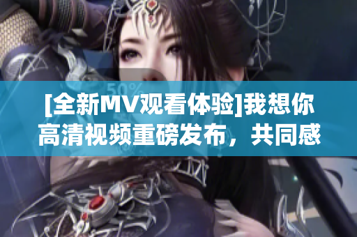 [全新MV观看体验]我想你高清视频重磅发布，共同感受音乐魅力