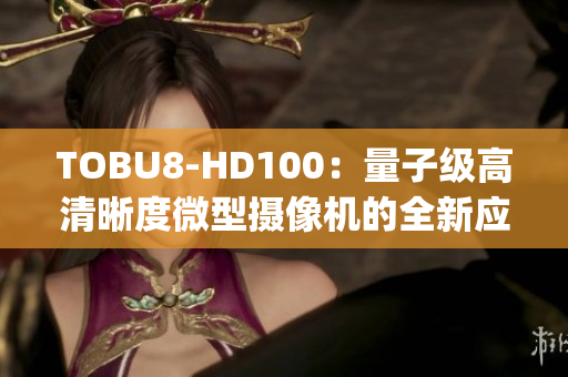TOBU8-HD100：量子级高清晰度微型摄像机的全新应用领域研究(1)