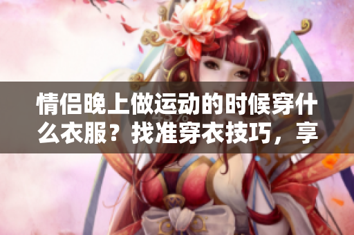情侣晚上做运动的时候穿什么衣服？找准穿衣技巧，享受运动乐趣