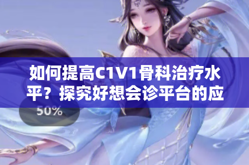 如何提高C1V1骨科治疗水平？探究好想会诊平台的应用与优势