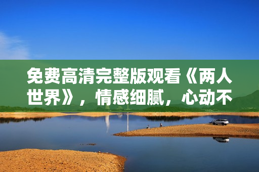 免费高清完整版观看《两人世界》，情感细腻，心动不已