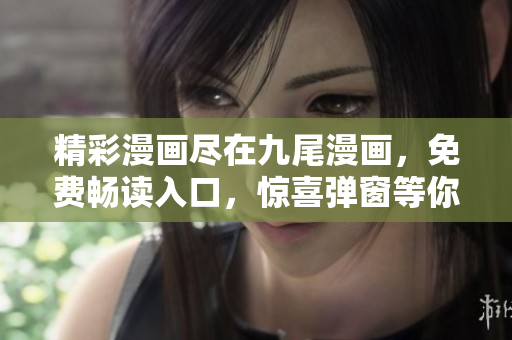 精彩漫画尽在九尾漫画，免费畅读入口，惊喜弹窗等你来！