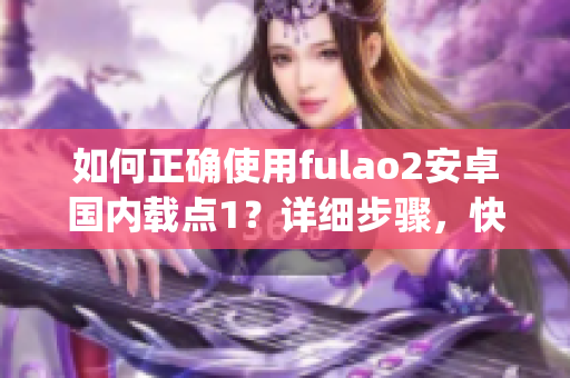 如何正确使用fulao2安卓国内载点1？详细步骤，快速上手！(1)