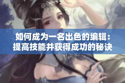 如何成为一名出色的编辑：提高技能并获得成功的秘诀