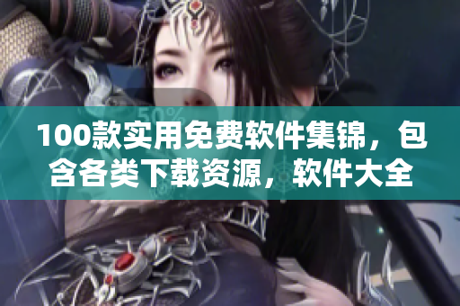 100款实用免费软件集锦，包含各类下载资源，软件大全推荐