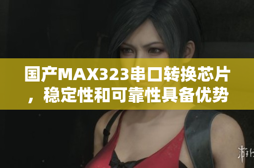 国产MAX323串口转换芯片，稳定性和可靠性具备优势