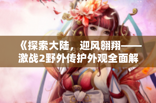 《探索大陆，迎风翱翔——激战2野外传护外观全面解析》