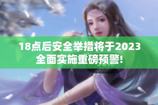 18点后安全举措将于2023全面实施重磅预警!
