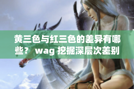 黄三色与红三色的差异有哪些？ wag 挖掘深层次差别
