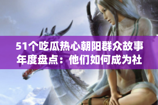 51个吃瓜热心朝阳群众故事年度盘点：他们如何成为社区中的亮点？(1)