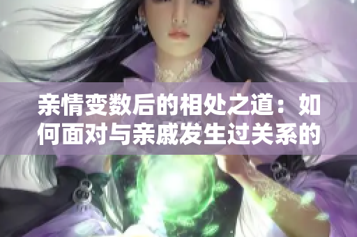 亲情变数后的相处之道：如何面对与亲戚发生过关系的关系