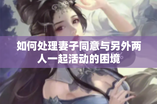 如何处理妻子同意与另外两人一起活动的困境