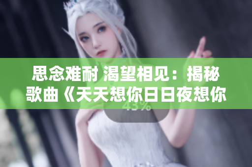 思念难耐 渴望相见：揭秘歌曲《天天想你日日夜想你》背后的故事