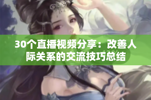 30个直播视频分享：改善人际关系的交流技巧总结