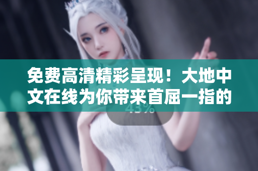 免费高清精彩呈现！大地中文在线为你带来首屈一指的观影体验