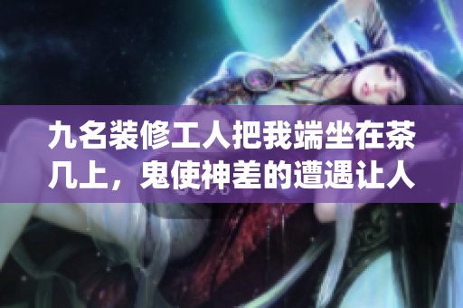 九名装修工人把我端坐在茶几上，鬼使神差的遭遇让人忍俊不禁(1)