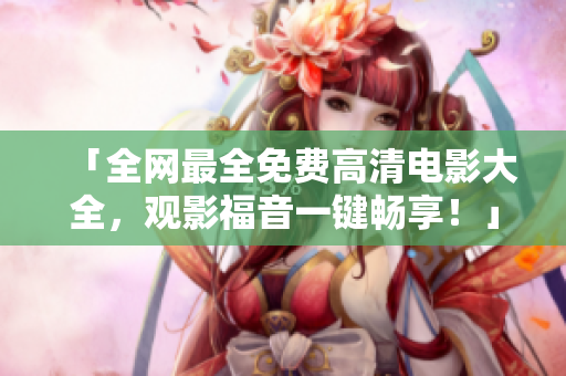 「全网最全免费高清电影大全，观影福音一键畅享！」