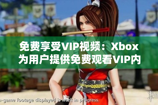 免费享受VIP视频：Xbox为用户提供免费观看VIP内容的机会