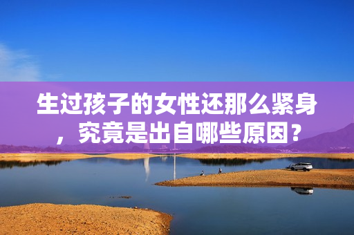生过孩子的女性还那么紧身，究竟是出自哪些原因？