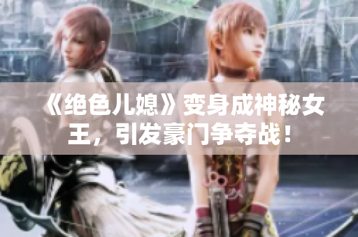 《绝色儿媳》变身成神秘女王，引发豪门争夺战！
