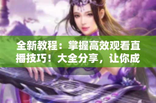 全新教程：掌握高效观看直播技巧！大全分享，让你成为视频观看高手！