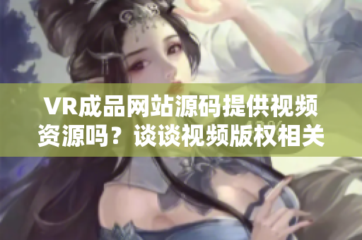 VR成品网站源码提供视频资源吗？谈谈视频版权相关问题