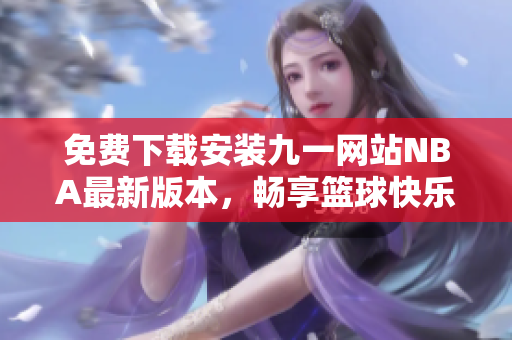 免费下载安装九一网站NBA最新版本，畅享篮球快乐！
