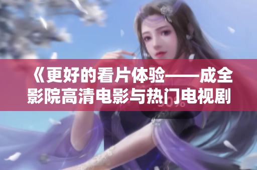 《更好的看片体验——成全影院高清电影与热门电视剧推荐》