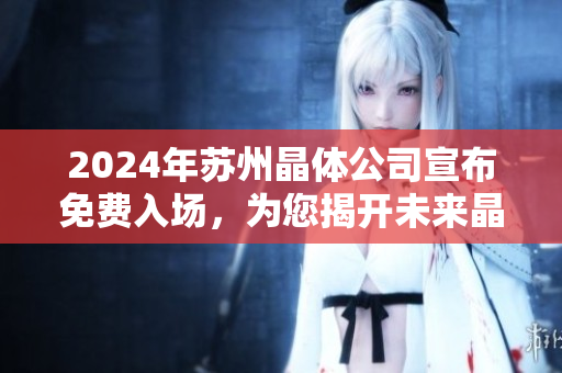 2024年苏州晶体公司宣布免费入场，为您揭开未来晶体技术的新篇章